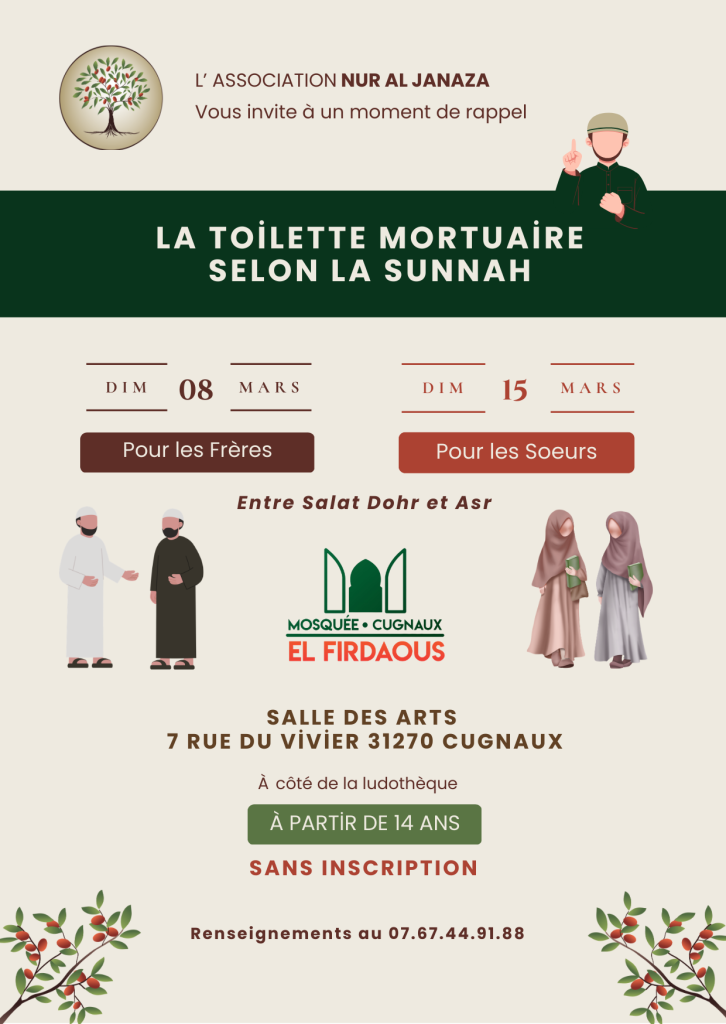Initiation à la toilette mortuaire selon la Sunnah L'association Nur Al janaza vous invite à un moment de rappel et de transmission autour d'un acte essentiel : la toilette mortuaire. 🗓 Dimanche 8 mars 2026 - Pour les frères 🗓 Dimanche 15 mars 2026 - Pour les sœurs ⏰️ Entre Salât Dorh et Asr 📍 Mosquée El Firdaous, salle des Arts 7 rue du Vivier 31270 Cugnaux (À côté de la Ludothèque) À partir de 14 ans Sans inscription Nous sommes bénévoles et ces ateliers sont proposés gratuitement. Qu'Allah nous permette d'apprendre ce qui nous sera utile ici-bas et dans l'au-delà 🤲🏻🤍 ☎️ Renseignements : 07.67.44.91.88
